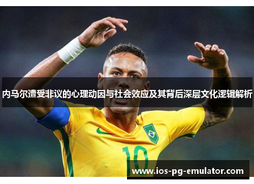 内马尔遭受非议的心理动因与社会效应及其背后深层文化逻辑解析 内马尔遭受非议的心理动因与社会效应及其背后深层文化逻辑解析