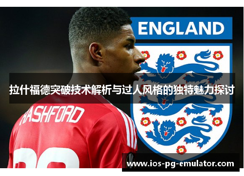 拉什福德突破技术解析与过人风格的独特魅力探讨 拉什福德突破技术解析与过人风格的独特魅力探讨