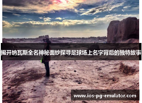 揭开纳瓦斯全名神秘面纱探寻足球场上名字背后的独特故事 揭开纳瓦斯全名神秘面纱探寻足球场上名字背后的独特故事