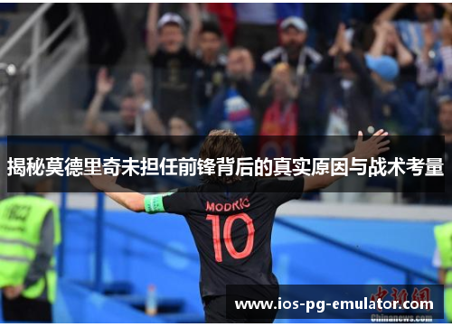 揭秘莫德里奇未担任前锋背后的真实原因与战术考量 揭秘莫德里奇未担任前锋背后的真实原因与战术考量