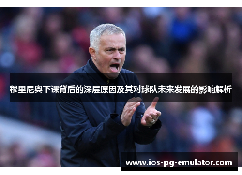 穆里尼奥下课背后的深层原因及其对球队未来发展的影响解析