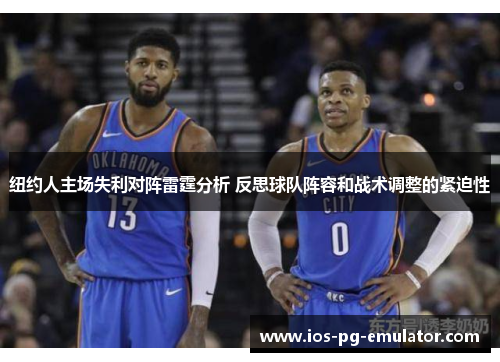 纽约人主场失利对阵雷霆分析 反思球队阵容和战术调整的紧迫性 纽约人主场失利对阵雷霆分析 反思球队阵容和战术调整的紧迫性