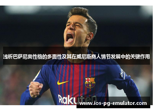 浅析巴萨尼奥性格的多面性及其在威尼斯商人情节发展中的关键作用 浅析巴萨尼奥性格的多面性及其在威尼斯商人情节发展中的关键作用