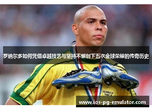 罗纳尔多如何凭借卓越技艺与坚持不懈创下五次金球荣耀的传奇历史 罗纳尔多如何凭借卓越技艺与坚持不懈创下五次金球荣耀的传奇历史