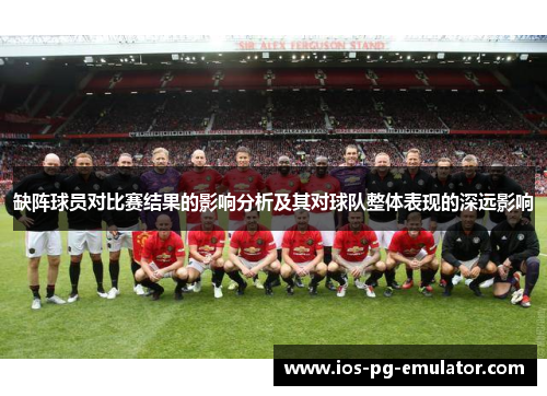缺阵球员对比赛结果的影响分析及其对球队整体表现的深远影响 缺阵球员对比赛结果的影响分析及其对球队整体表现的深远影响