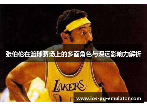 张伯伦在篮球赛场上的多面角色与深远影响力解析 张伯伦在篮球赛场上的多面角色与深远影响力解析