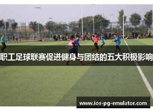 职工足球联赛促进健身与团结的五大积极影响