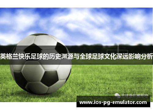 英格兰快乐足球的历史渊源与全球足球文化深远影响分析 英格兰快乐足球的历史渊源与全球足球文化深远影响分析