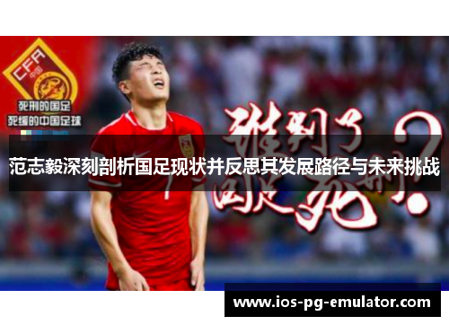 范志毅深刻剖析国足现状并反思其发展路径与未来挑战 范志毅深刻剖析国足现状并反思其发展路径与未来挑战