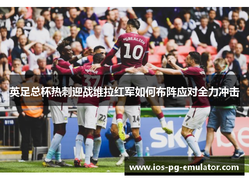 英足总杯热刺迎战维拉红军如何布阵应对全力冲击 英足总杯热刺迎战维拉红军如何布阵应对全力冲击