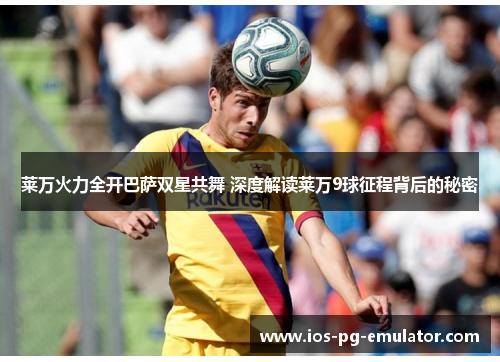 莱万火力全开巴萨双星共舞 深度解读莱万9球征程背后的秘密 莱万火力全开巴萨双星共舞 深度解读莱万9球征程背后的秘密