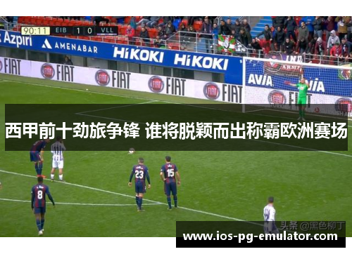 西甲前十劲旅争锋 谁将脱颖而出称霸欧洲赛场 西甲前十劲旅争锋 谁将脱颖而出称霸欧洲赛场