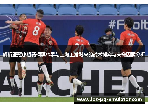 解析亚冠小组赛横滨水手与上海上港对决的战术博弈与关键因素分析 解析亚冠小组赛横滨水手与上海上港对决的战术博弈与关键因素分析