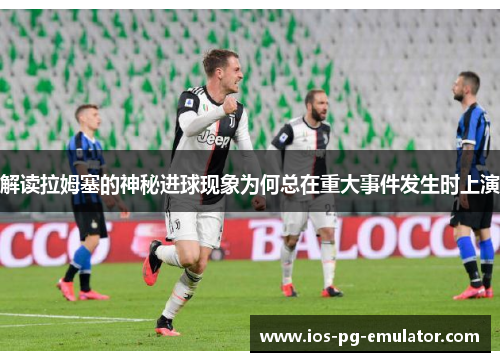 解读拉姆塞的神秘进球现象为何总在重大事件发生时上演 解读拉姆塞的神秘进球现象为何总在重大事件发生时上演