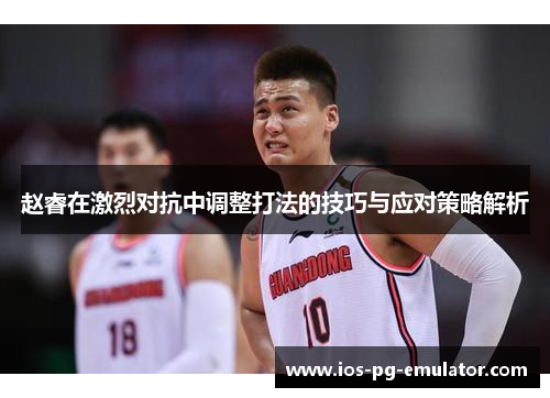 赵睿在激烈对抗中调整打法的技巧与应对策略解析 赵睿在激烈对抗中调整打法的技巧与应对策略解析