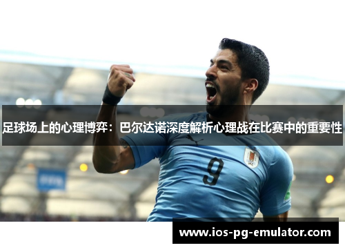 足球场上的心理博弈：巴尔达诺深度解析心理战在比赛中的重要性