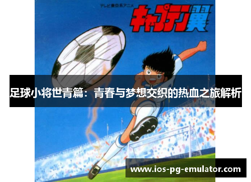 足球小将世青篇:青春与梦想交织的热血之旅解析 足球小将世青篇:青春与梦想交织的热血之旅解析