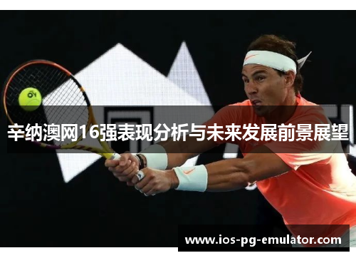 辛纳澳网16强表现分析与未来发展前景展望 辛纳澳网16强表现分析与未来发展前景展望