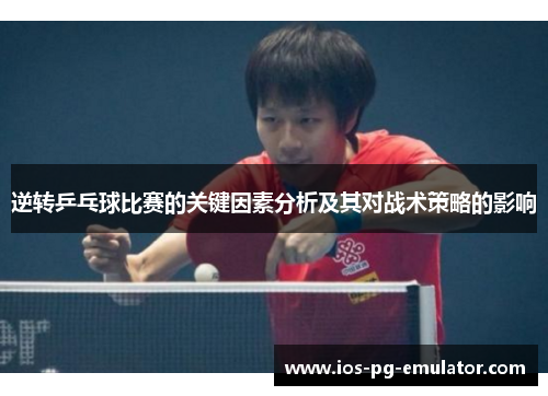 逆转乒乓球比赛的关键因素分析及其对战术策略的影响 逆转乒乓球比赛的关键因素分析及其对战术策略的影响