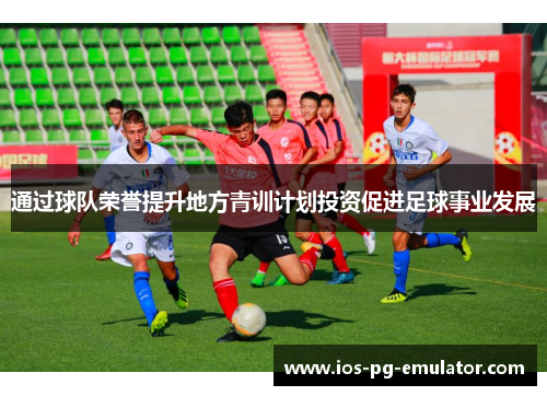 通过球队荣誉提升地方青训计划投资促进足球事业发展 通过球队荣誉提升地方青训计划投资促进足球事业发展