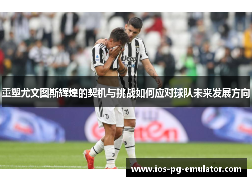 重塑尤文图斯辉煌的契机与挑战如何应对球队未来发展方向 重塑尤文图斯辉煌的契机与挑战如何应对球队未来发展方向