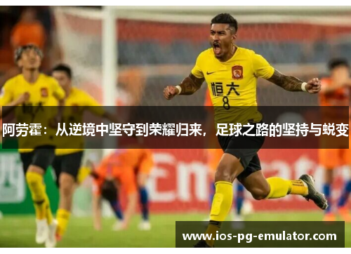 阿劳霍:从逆境中坚守到荣耀归来,足球之路的坚持与蜕变 阿劳霍:从逆境中坚守到荣耀归来,足球之路的坚持与蜕变