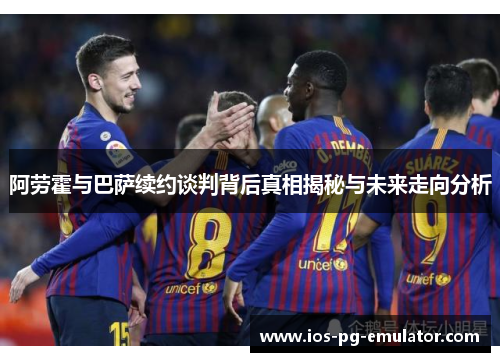 阿劳霍与巴萨续约谈判背后真相揭秘与未来走向分析 阿劳霍与巴萨续约谈判背后真相揭秘与未来走向分析
