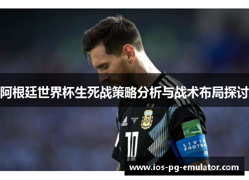 阿根廷世界杯生死战策略分析与战术布局探讨 阿根廷世界杯生死战策略分析与战术布局探讨