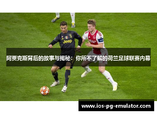 阿贾克斯背后的故事与揭秘:你所不了解的荷兰足球联赛内幕 阿贾克斯背后的故事与揭秘:你所不了解的荷兰足球联赛内幕