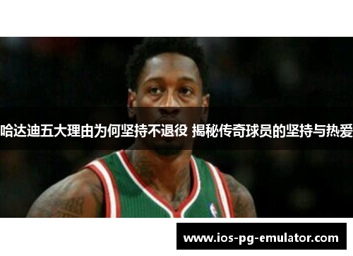 哈达迪五大理由为何坚持不退役 揭秘传奇球员的坚持与热爱 哈达迪五大理由为何坚持不退役 揭秘传奇球员的坚持与热爱