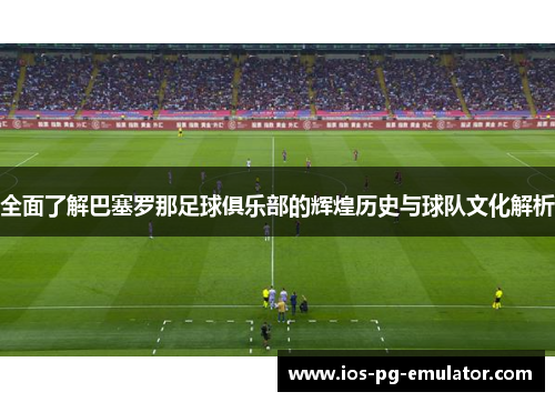 全面了解巴塞罗那足球俱乐部的辉煌历史与球队文化解析 全面了解巴塞罗那足球俱乐部的辉煌历史与球队文化解析