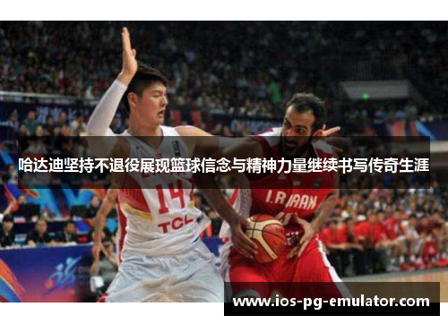 哈达迪坚持不退役展现篮球信念与精神力量继续书写传奇生涯 哈达迪坚持不退役展现篮球信念与精神力量继续书写传奇生涯