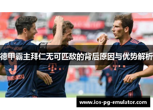 德甲霸主拜仁无可匹敌的背后原因与优势解析 德甲霸主拜仁无可匹敌的背后原因与优势解析