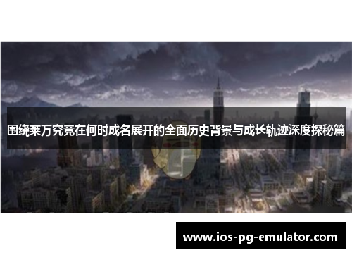 围绕莱万究竟在何时成名展开的全面历史背景与成长轨迹深度探秘篇 围绕莱万究竟在何时成名展开的全面历史背景与成长轨迹深度探秘篇