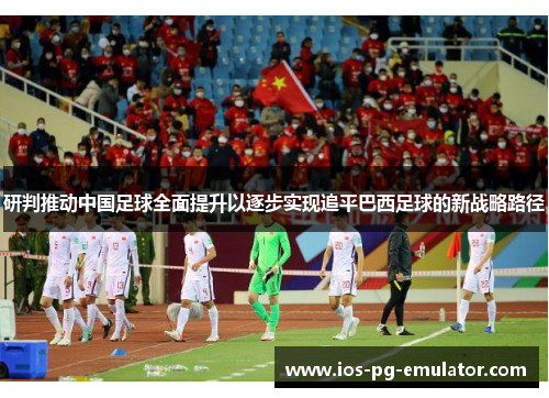 研判推动中国足球全面提升以逐步实现追平巴西足球的新战略路径