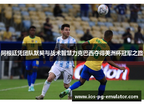 阿根廷凭团队默契与战术智慧力克巴西夺得美洲杯冠军之路