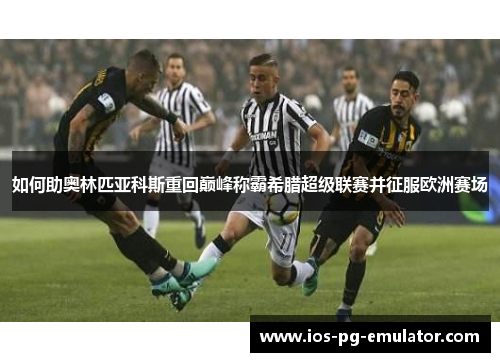 如何助奥林匹亚科斯重回巅峰称霸希腊超级联赛并征服欧洲赛场