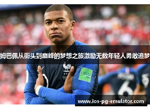 姆巴佩从街头到巅峰的梦想之旅激励无数年轻人勇敢追梦