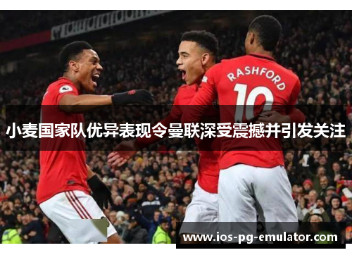 小麦国家队优异表现令曼联深受震撼并引发关注