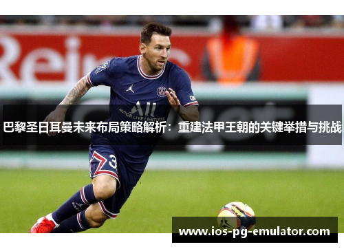 巴黎圣日耳曼未来布局策略解析：重建法甲王朝的关键举措与挑战