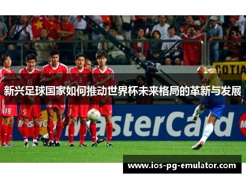 新兴足球国家如何推动世界杯未来格局的革新与发展