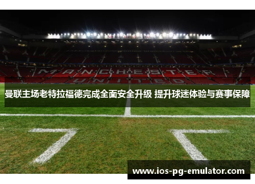 曼联主场老特拉福德完成全面安全升级 提升球迷体验与赛事保障