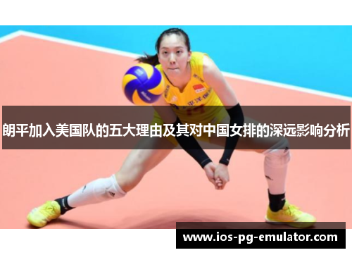 朗平加入美国队的五大理由及其对中国女排的深远影响分析