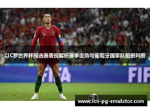 以C罗世界杯预选赛表现解析赛季走势与葡萄牙国家队前景判断