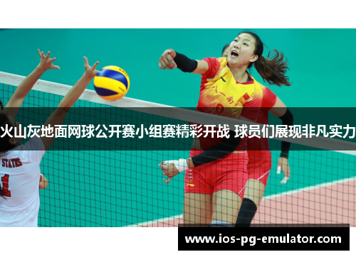 火山灰地面网球公开赛小组赛精彩开战 球员们展现非凡实力