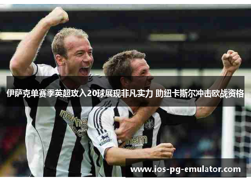 伊萨克单赛季英超攻入20球展现非凡实力 助纽卡斯尔冲击欧战资格