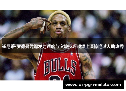 崔尼蒂·罗德曼凭爆发力速度与突破技巧频频上演惊艳过人助攻秀