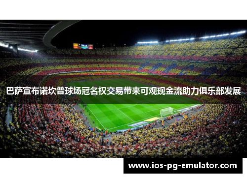 巴萨宣布诺坎普球场冠名权交易带来可观现金流助力俱乐部发展 巴萨宣布诺坎普球场冠名权交易带来可观现金流助力俱乐部发展