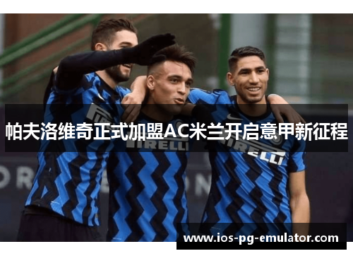 帕夫洛维奇正式加盟AC米兰开启意甲新征程