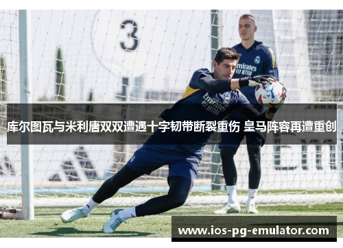 库尔图瓦与米利唐双双遭遇十字韧带断裂重伤 皇马阵容再遭重创 库尔图瓦与米利唐双双遭遇十字韧带断裂重伤 皇马阵容再遭重创